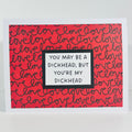 CARD - YOU MAY BE A DICKHEAD, BUT YOU'RE MY DICKHEAD