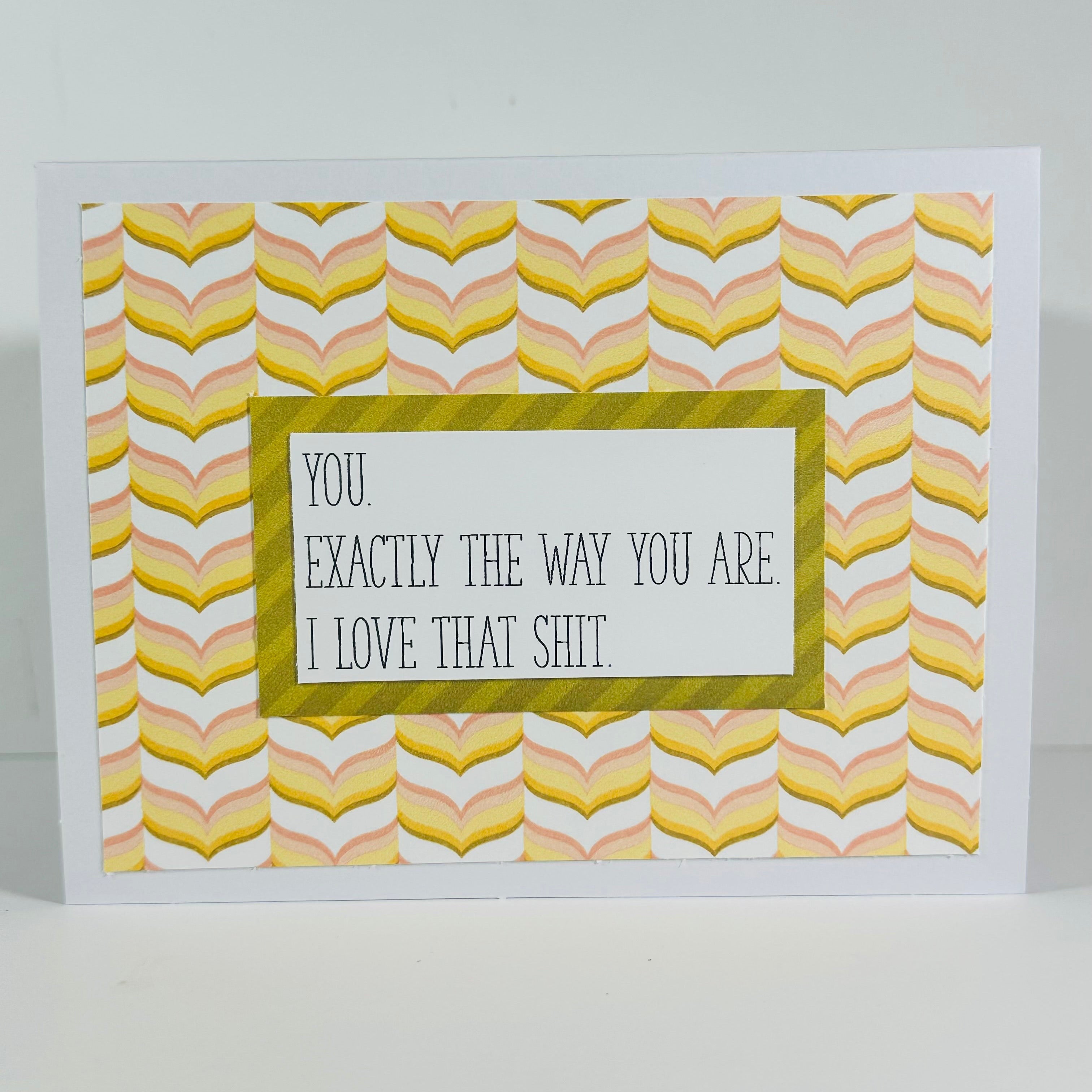 CARD - YOU.EXACTLY THE WAY YOU ARE. I LOVE THAT SHIT.